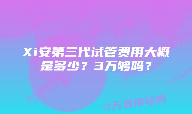 Xi安第三代试管费用大概是多少？3万够吗？