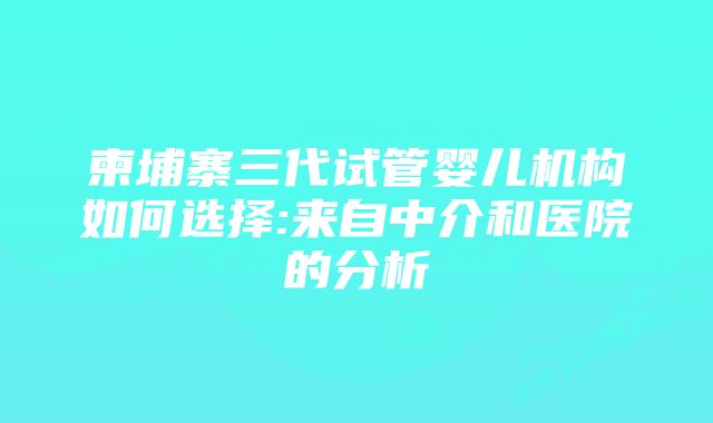 柬埔寨三代试管婴儿机构如何选择:来自中介和医院的分析