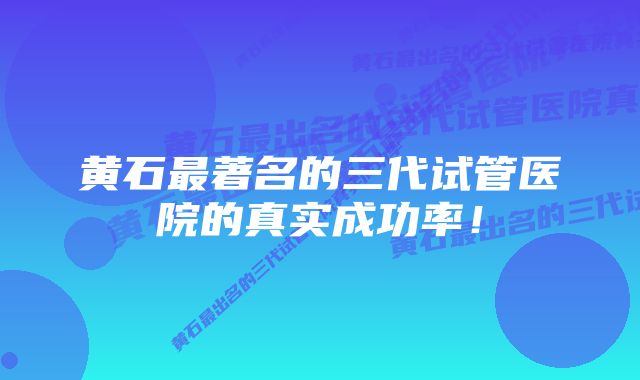 黄石最著名的三代试管医院的真实成功率！