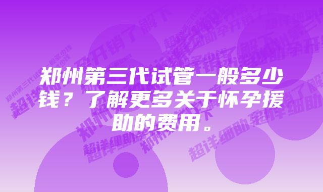 郑州第三代试管一般多少钱？了解更多关于怀孕援助的费用。