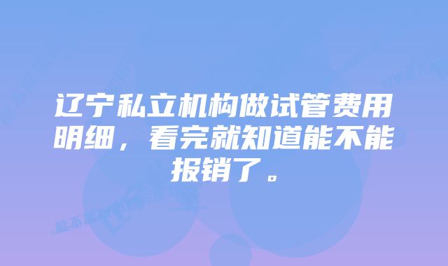 辽宁私立机构做试管费用明细，看完就知道能不能报销了。