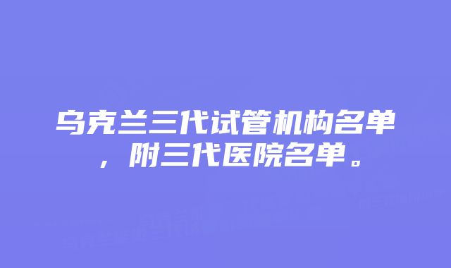 乌克兰三代试管机构名单，附三代医院名单。