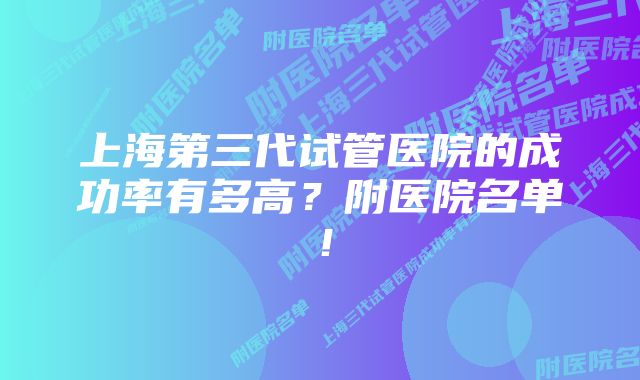 上海第三代试管医院的成功率有多高？附医院名单！