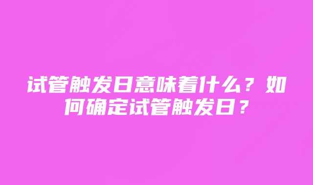 试管触发日意味着什么？如何确定试管触发日？