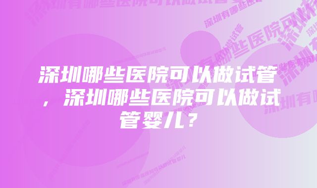 深圳哪些医院可以做试管，深圳哪些医院可以做试管婴儿？