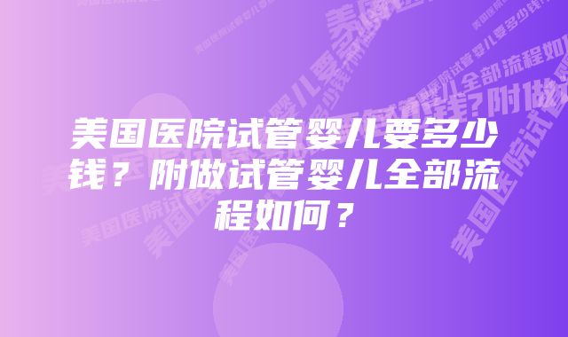 美国医院试管婴儿要多少钱？附做试管婴儿全部流程如何？