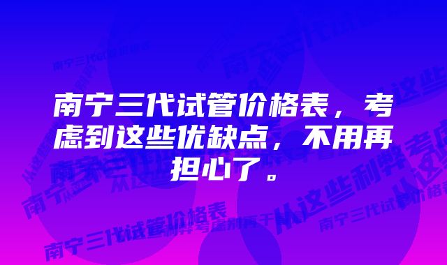 南宁三代试管价格表，考虑到这些优缺点，不用再担心了。