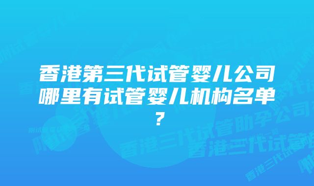 香港第三代试管婴儿公司哪里有试管婴儿机构名单？