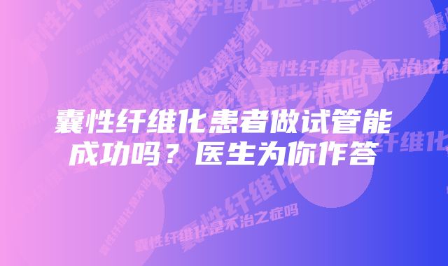 囊性纤维化患者做试管能成功吗？医生为你作答