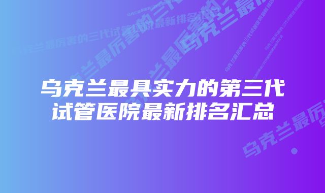 乌克兰最具实力的第三代试管医院最新排名汇总