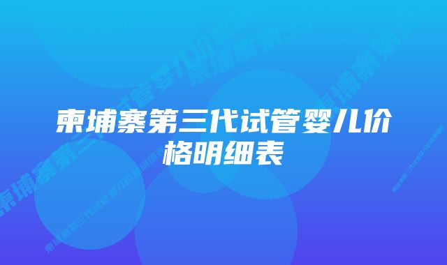 柬埔寨第三代试管婴儿价格明细表