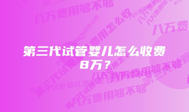 第三代试管婴儿怎么收费8万？