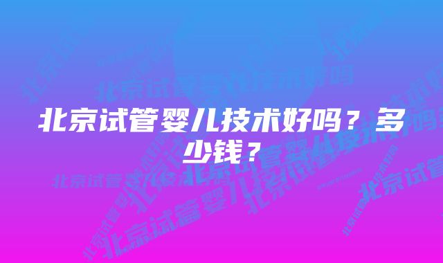 北京试管婴儿技术好吗？多少钱？