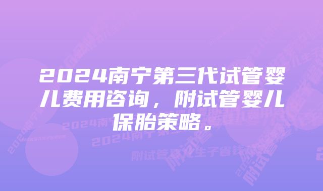 2024南宁第三代试管婴儿费用咨询，附试管婴儿保胎策略。