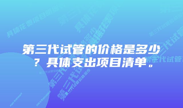 第三代试管的价格是多少？具体支出项目清单。