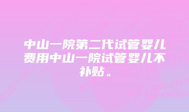 中山一院第二代试管婴儿费用中山一院试管婴儿不补贴。