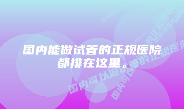 国内能做试管的正规医院都排在这里。