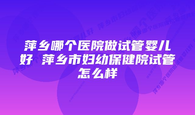 萍乡哪个医院做试管婴儿好 萍乡市妇幼保健院试管怎么样