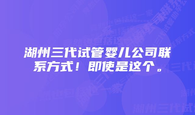 湖州三代试管婴儿公司联系方式！即使是这个。