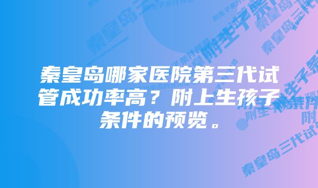 秦皇岛哪家医院第三代试管成功率高？附上生孩子条件的预览。