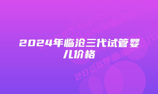 2024年临沧三代试管婴儿价格