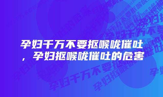 孕妇千万不要抠喉咙催吐，孕妇抠喉咙催吐的危害