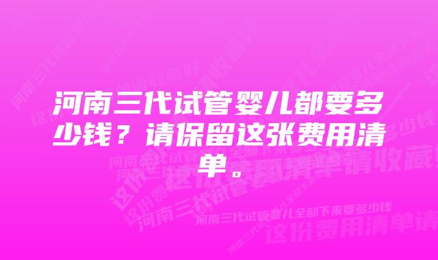 河南三代试管婴儿都要多少钱？请保留这张费用清单。