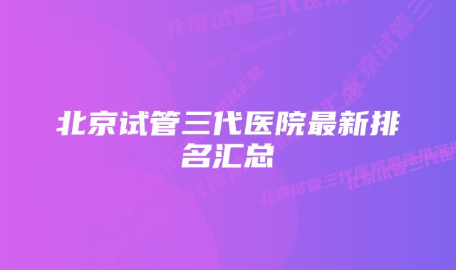 北京试管三代医院最新排名汇总