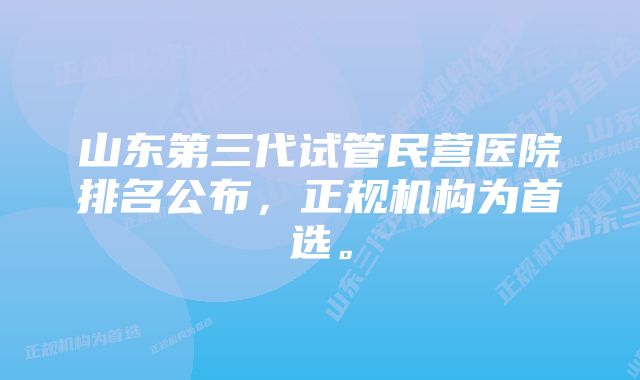 山东第三代试管民营医院排名公布，正规机构为首选。