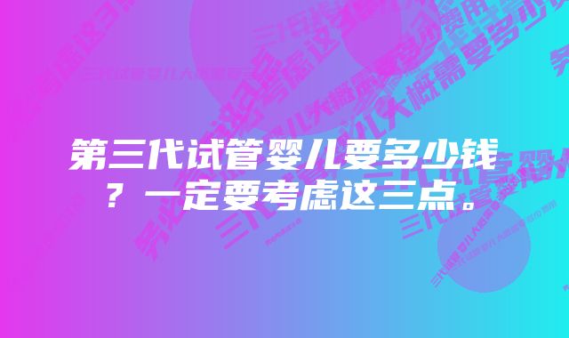 第三代试管婴儿要多少钱？一定要考虑这三点。