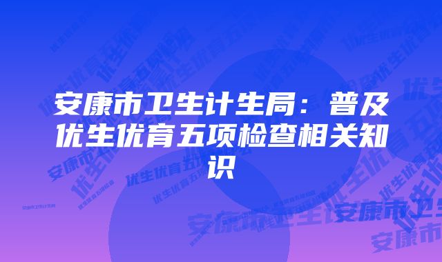 安康市卫生计生局：普及优生优育五项检查相关知识