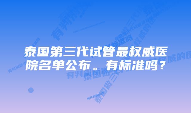 泰国第三代试管最权威医院名单公布。有标准吗？