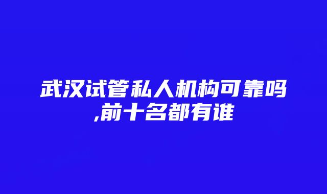 武汉试管私人机构可靠吗,前十名都有谁