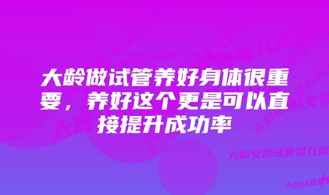 大龄做试管养好身体很重要，养好这个更是可以直接提升成功率