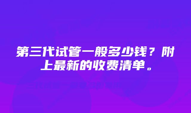 第三代试管一般多少钱？附上最新的收费清单。