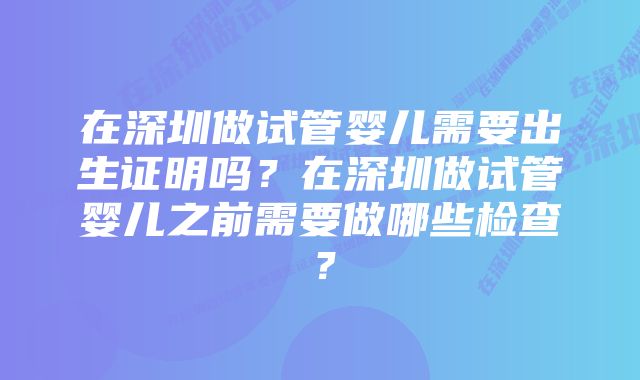 在深圳做试管婴儿需要出生证明吗？在深圳做试管婴儿之前需要做哪些检查？