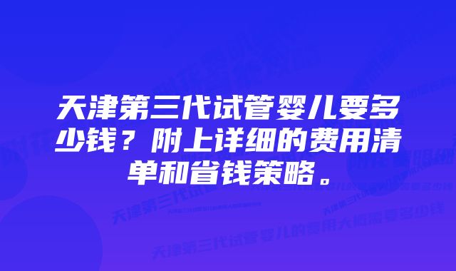 天津第三代试管婴儿要多少钱？附上详细的费用清单和省钱策略。