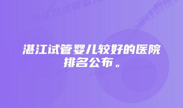 湛江试管婴儿较好的医院排名公布。