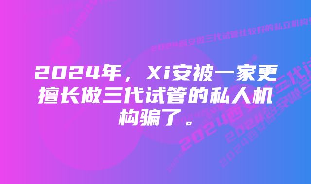 2024年，Xi安被一家更擅长做三代试管的私人机构骗了。