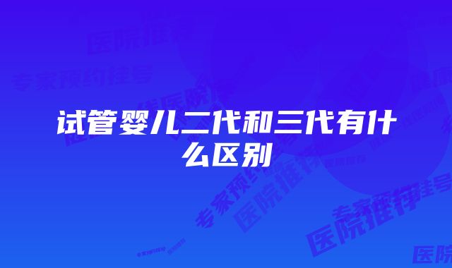 试管婴儿二代和三代有什么区别