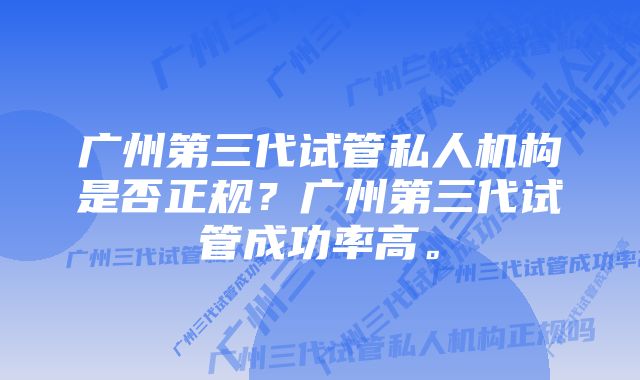 广州第三代试管私人机构是否正规？广州第三代试管成功率高。