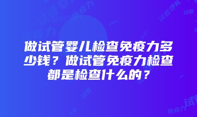 做试管婴儿检查免疫力多少钱？做试管免疫力检查都是检查什么的？