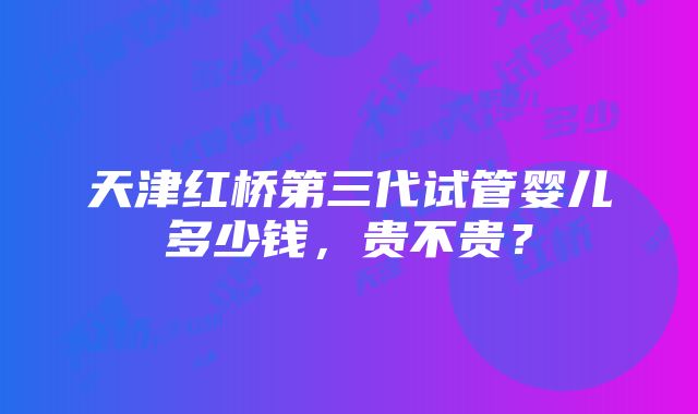 天津红桥第三代试管婴儿多少钱，贵不贵？