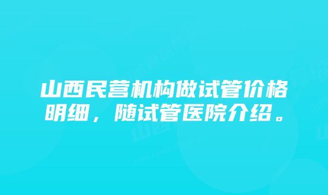 山西民营机构做试管价格明细，随试管医院介绍。