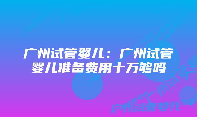 广州试管婴儿：广州试管婴儿准备费用十万够吗