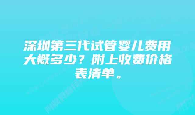 深圳第三代试管婴儿费用大概多少？附上收费价格表清单。