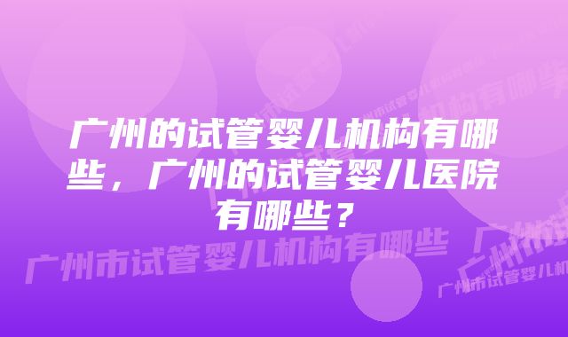 广州的试管婴儿机构有哪些，广州的试管婴儿医院有哪些？