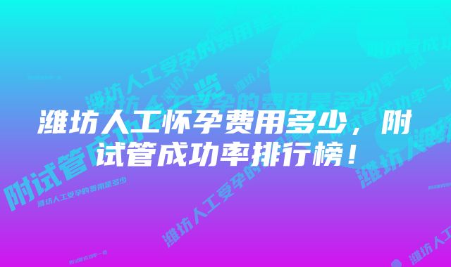 潍坊人工怀孕费用多少，附试管成功率排行榜！