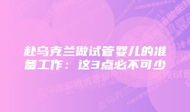 赴乌克兰做试管婴儿的准备工作：这3点必不可少