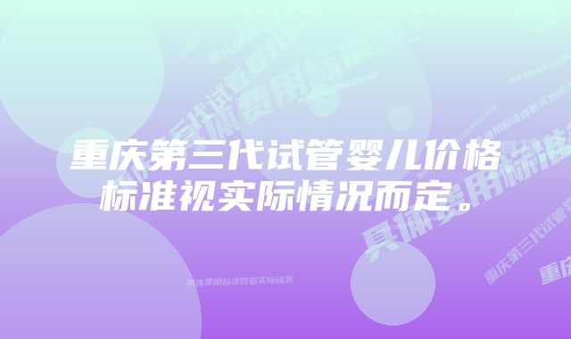 重庆第三代试管婴儿价格标准视实际情况而定。